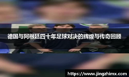德国与阿根廷四十年足球对决的辉煌与传奇回顾