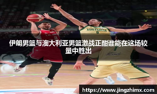 伊朗男篮与澳大利亚男篮激战正酣谁能在这场较量中胜出